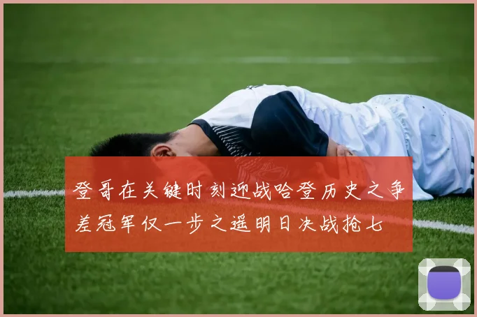 登哥在关键时刻迎战哈登历史之争差冠军仅一步之遥明日决战抢七