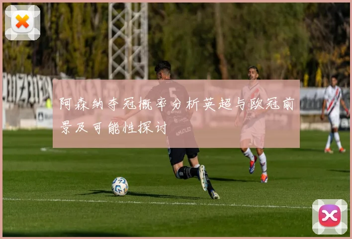 阿森纳夺冠概率分析英超与欧冠前景及可能性探讨