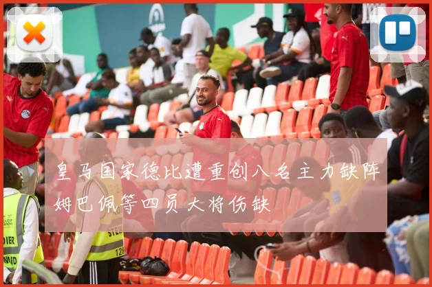 皇马国家德比遭重创八名主力缺阵姆巴佩等四员大将伤缺