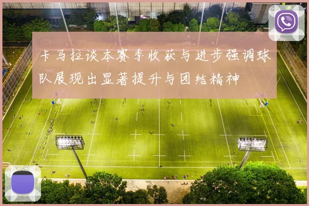 卡马拉谈本赛季收获与进步强调球队展现出显著提升与团结精神