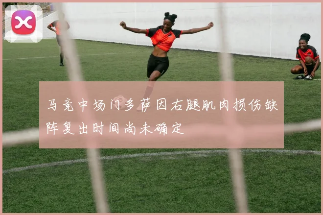马竞中场门多萨因右腿肌肉损伤缺阵复出时间尚未确定