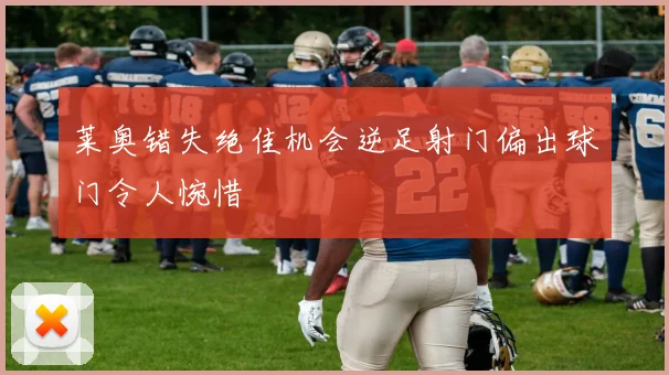 莱奥错失绝佳机会逆足射门偏出球门令人惋惜
