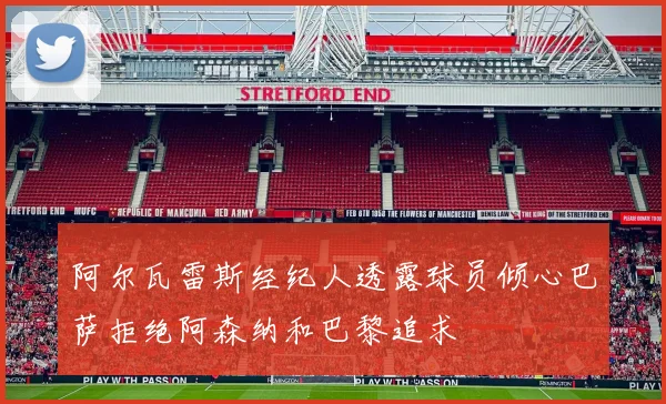 阿尔瓦雷斯经纪人透露球员倾心巴萨拒绝阿森纳和巴黎追求