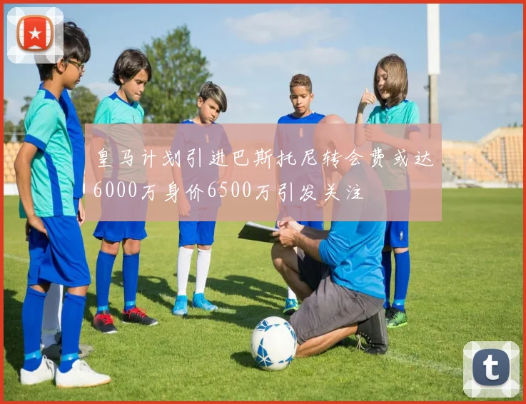 皇马计划引进巴斯托尼转会费或达6000万身价6500万引发关注