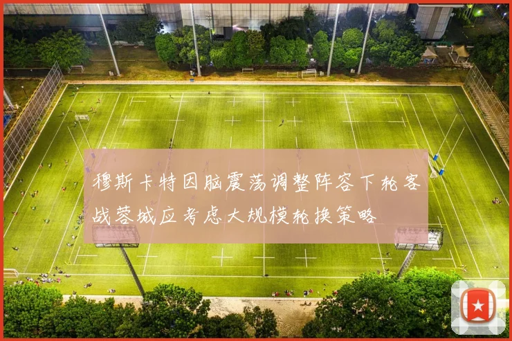 穆斯卡特因脑震荡调整阵容下轮客战蓉城应考虑大规模轮换策略