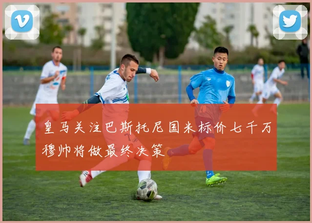皇马关注巴斯托尼国米标价七千万穆帅将做最终决策