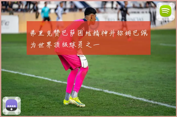 弗里克赞巴萨团结精神并称姆巴佩为世界顶级球员之一