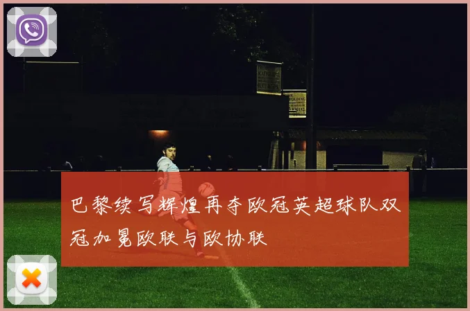 巴黎续写辉煌再夺欧冠英超球队双冠加冕欧联与欧协联